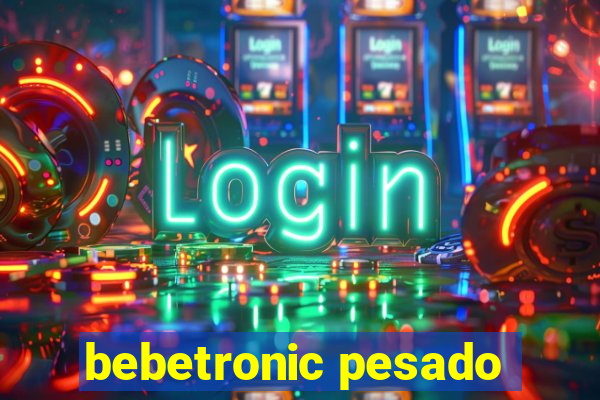 bebetronic pesado