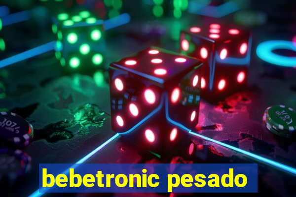 bebetronic pesado