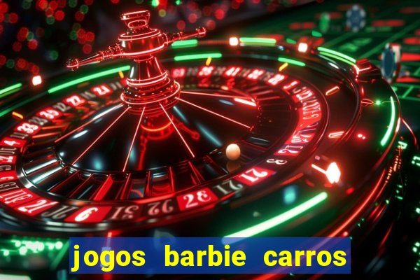 jogos barbie carros suas amigas