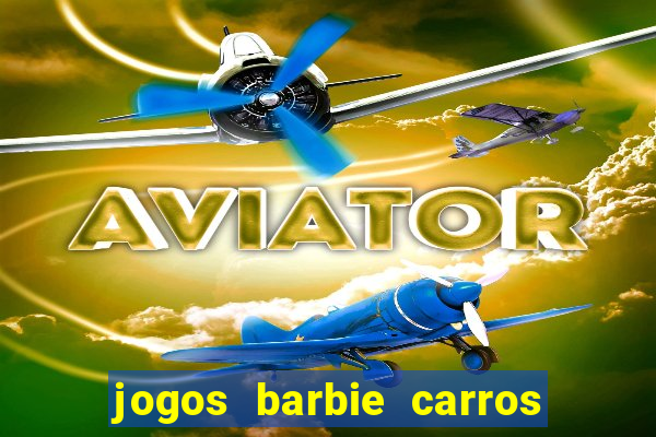 jogos barbie carros suas amigas