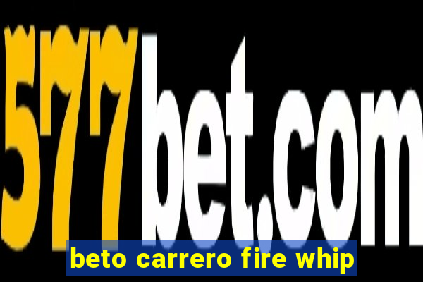 beto carrero fire whip