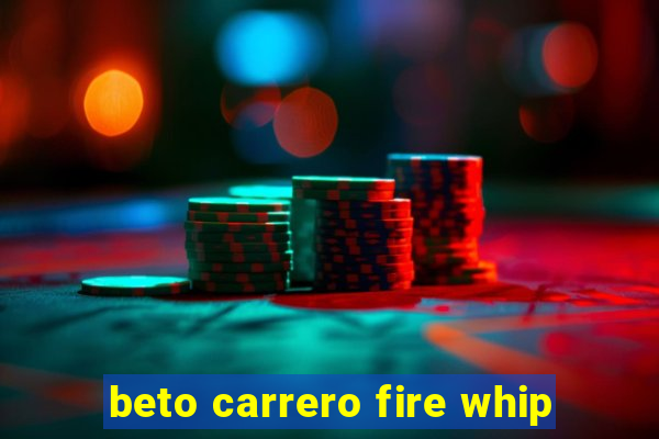 beto carrero fire whip