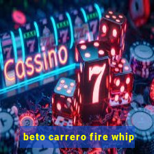 beto carrero fire whip