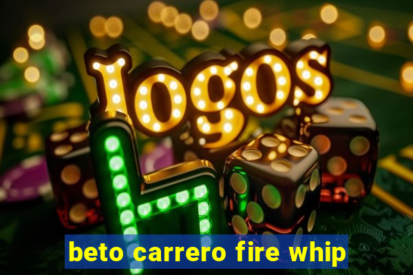 beto carrero fire whip