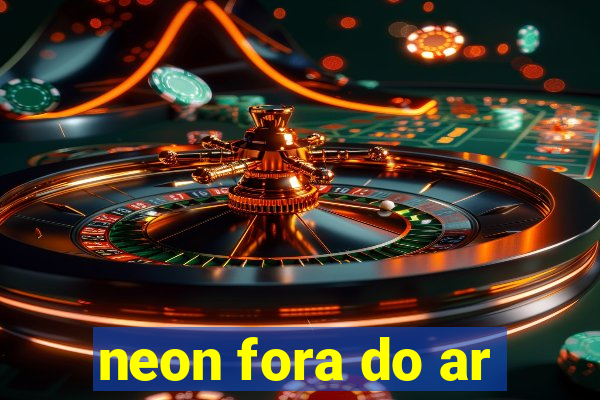 neon fora do ar