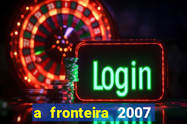 a fronteira 2007 filme completo download