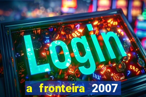 a fronteira 2007 filme completo download