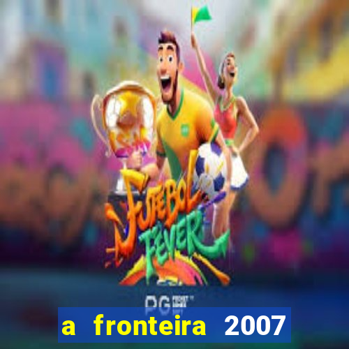 a fronteira 2007 filme completo download