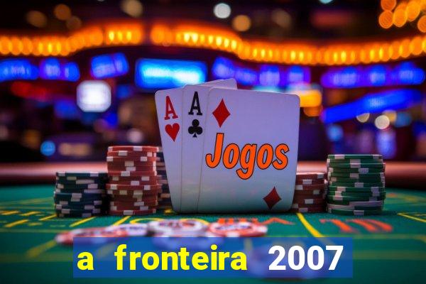 a fronteira 2007 filme completo download