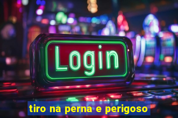 tiro na perna e perigoso