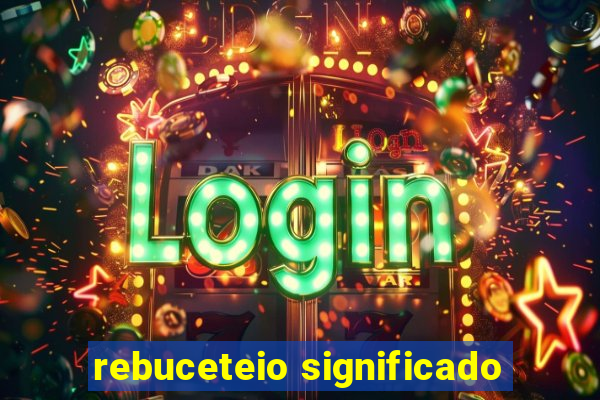 rebuceteio significado