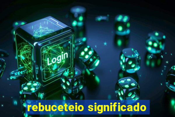 rebuceteio significado