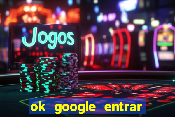 ok google entrar em jogo de c****