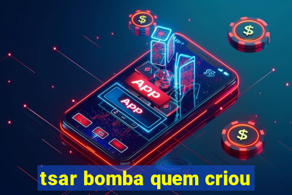 tsar bomba quem criou