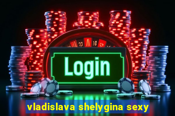 vladislava shelygina sexy