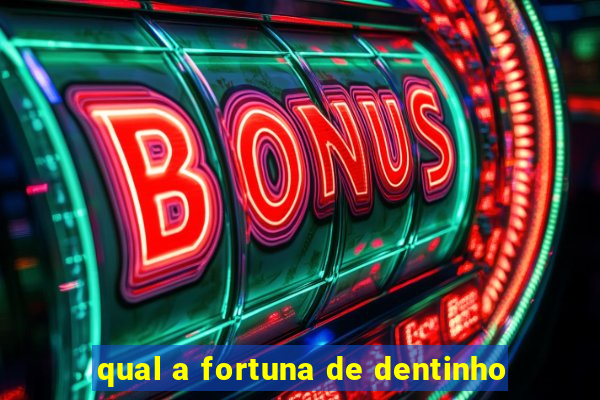 qual a fortuna de dentinho