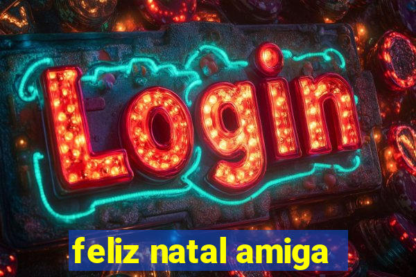 feliz natal amiga