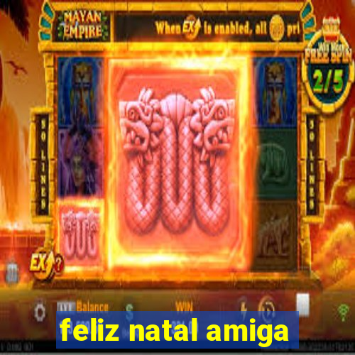 feliz natal amiga