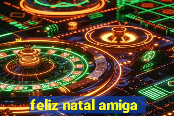 feliz natal amiga