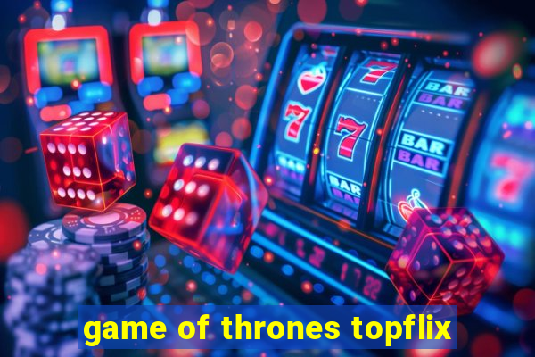 game of thrones topflix