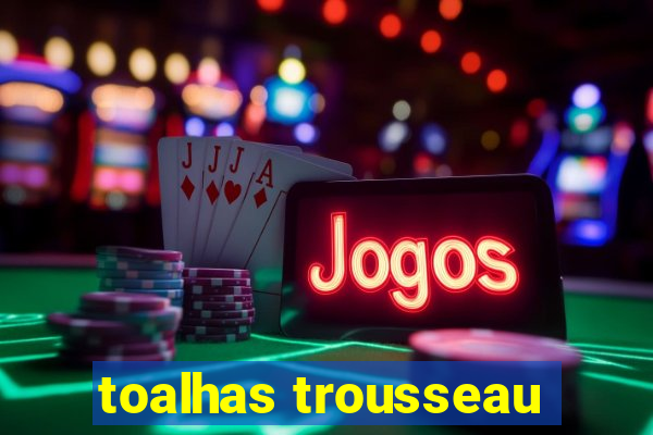 toalhas trousseau