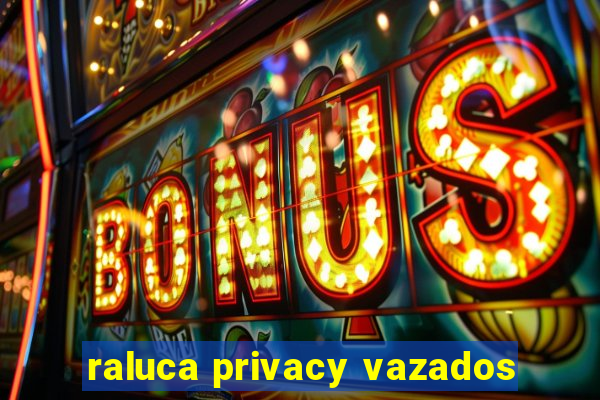 raluca privacy vazados