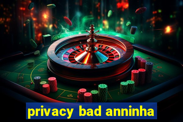 privacy bad anninha