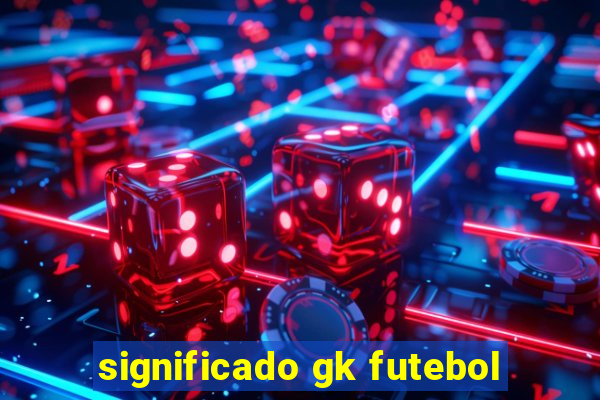 significado gk futebol