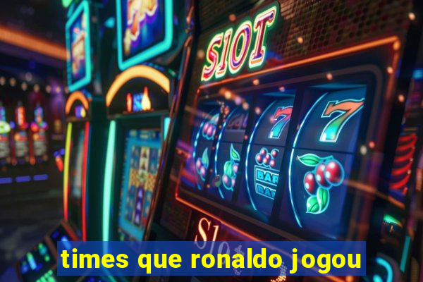 times que ronaldo jogou