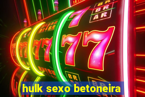 hulk sexo betoneira