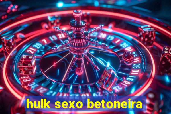 hulk sexo betoneira