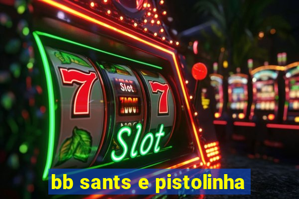 bb sants e pistolinha