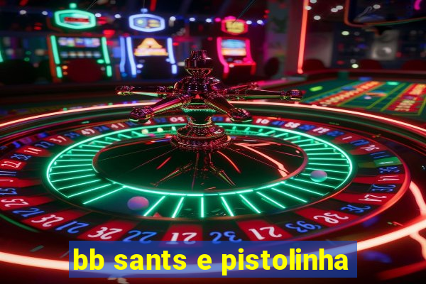 bb sants e pistolinha