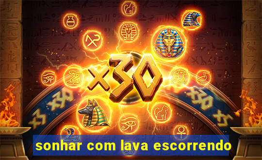 sonhar com lava escorrendo