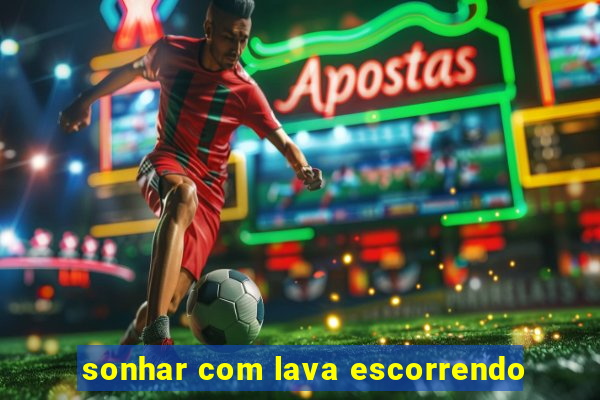 sonhar com lava escorrendo