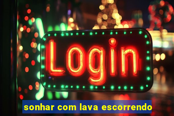 sonhar com lava escorrendo