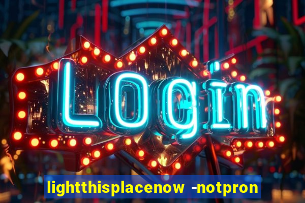 lightthisplacenow -notpron