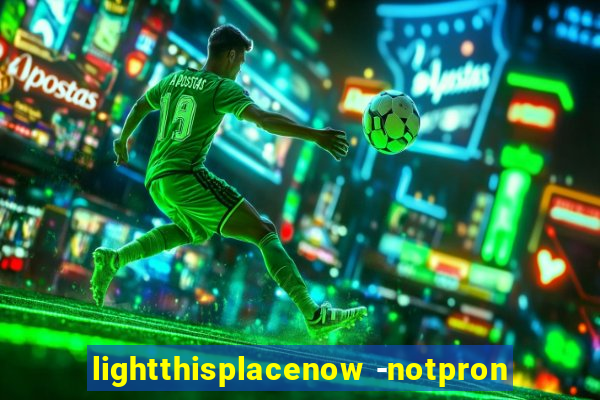 lightthisplacenow -notpron