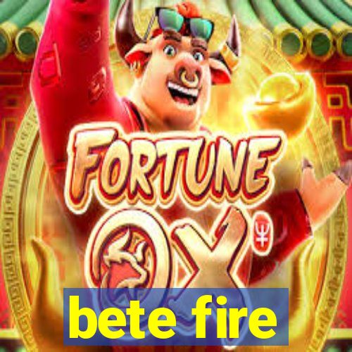 bete fire