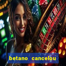 betano cancelou minha conta