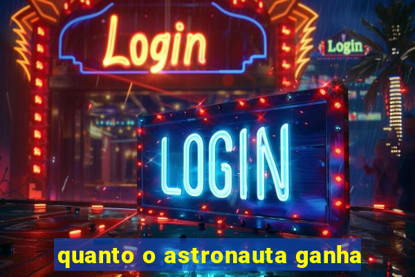 quanto o astronauta ganha