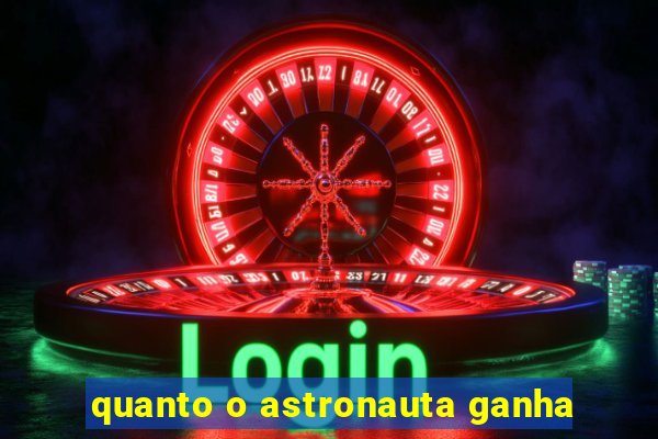 quanto o astronauta ganha