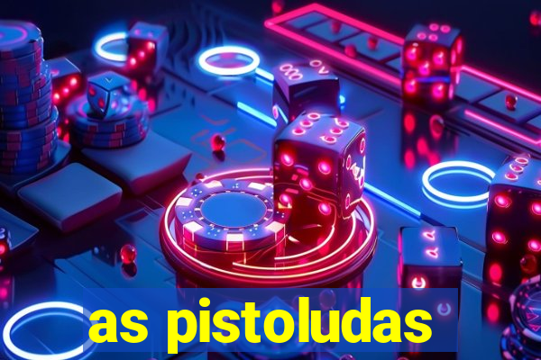 as pistoludas