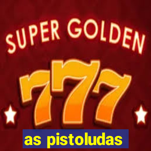 as pistoludas