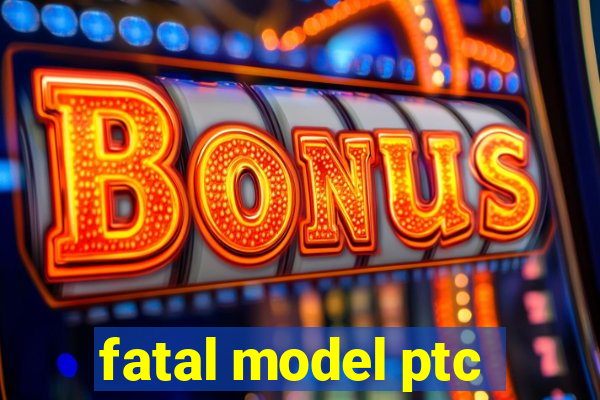 fatal model ptc