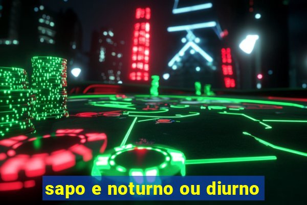 sapo e noturno ou diurno