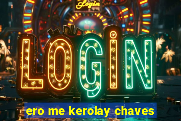 ero me kerolay chaves