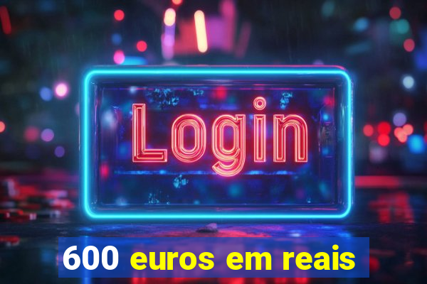 600 euros em reais