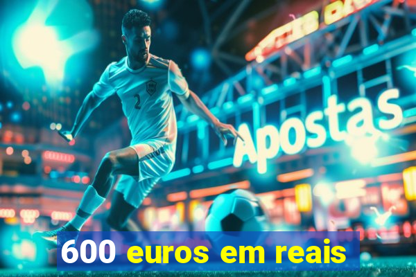 600 euros em reais