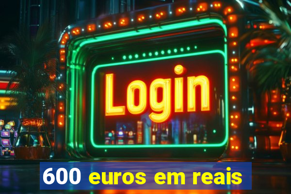 600 euros em reais